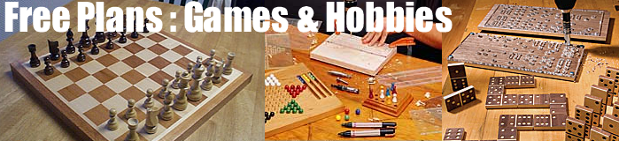 Free Plans provides information related to Arrow and Heart Puzzle,Basketball Court,Block Stacking Game,Chess Boards,Chess Sets,Croquet Sets,Chess Pieces,Dart Board Cabinets,Family Game Box,Foosball Tables,Horseshoe Pits,Konane Boards,Noughts and Crosses,Ping Pong Table Dimensions,Poker Table Top,Puzzles,Puzzle Solver,Soma Cube Puzzles,Table Hockey,Table Soccer,Washers,Wooden Jack Puzzle,Hobbies,Airplane Model Plans,Building Model Cars,Build a Stardust Space Craft,Carving a Chain,Chain Carving,Ho Fun Layouts For Kids,HO Track Layouts,Pinewood Derby Car,Pinewood Derby Track,Tablet Weaving Loom,Wall Train Track,Weaving Loom,Recreation,Build a Surfboard,Corner Reloading Bench,Duck Call,Fishing Lures,Ice Flyer,Pioneer Bob Sleds,Pool Table,Skateboard Ramps,Slate Turkey Calls,Snow Shoes,Snow Shoes,Turkey Calls,Wing Bone Calls,Zen Rock Gardens,Rules,Backgammon,Bocce Rules,Croquet Rules,Online Guide to Games