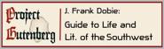 J. Frank Dobie is an acclaimed American folklorist, writer, and newspaper columnist.  His speciality was writing about the richness and traditions of life in rural Texas during the days of the open range.  He is credited as the principle force in saving  the Texas Longhorn breed of cattle from extinction.  Here he explores topics from the Texas Rangers, to the Pony Express, to Apaches, Comanches, and Other Plains Indians.